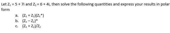 Let Z = 5+ 7i and Z2 = 6 + 4i, then solve the following quantities and express your results in polar
form
a. (Z, +Z;)(Z, *)
b. (Z - Z)*
c. (Z, + Z3)/Z2
