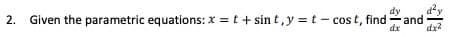 2. Given the parametric equations: x = t + sin t,y = t - cos t, find and
dy
dx
dx2
