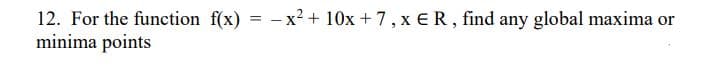 12. For the function f(x) = -x² + 10x + 7, x ER, find any global maxima or
minima points