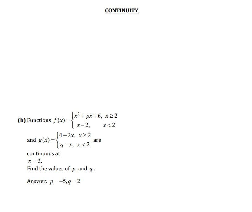 CONTINUITY
x + px+6, x22
(b) Functions f(x)=•
х- 2,
x<2
[4-2x, x>2
and g(x)=<
are
9-x, x<2
continuous at
x = 2.
Find the values of p and q.
Answer: p=-5,q=2
