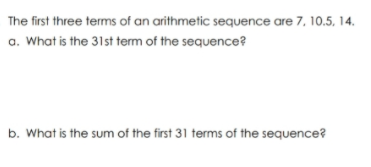 The first three terms of an arithmetic sequence are 7, 10.5, 14.
a. What is the 31st term of the sequence?
b. What is the sum of the first 31 terms of the sequence?
