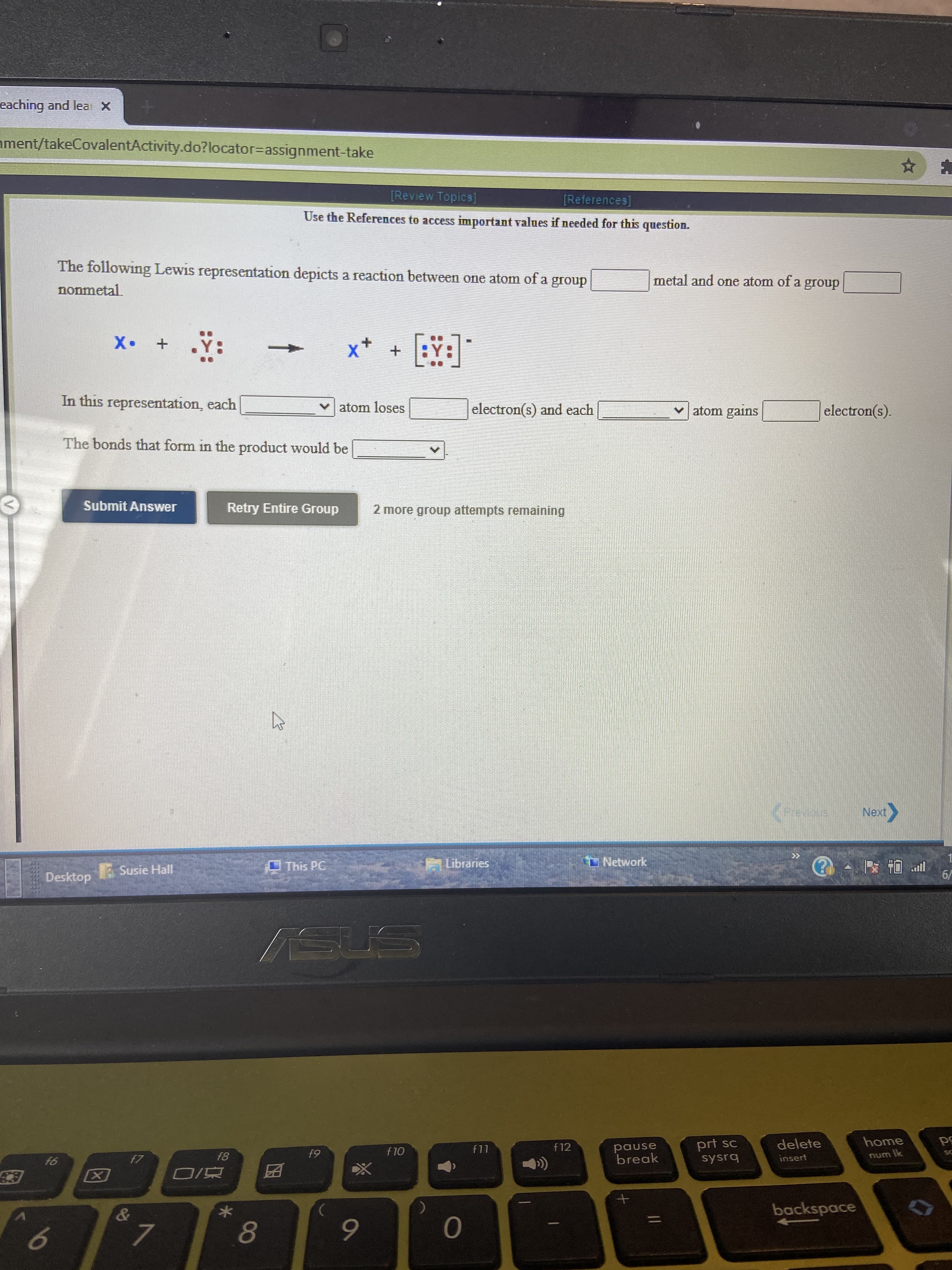 **Lewis Representation and Ionic Compound Formation**

Use the References to access important values if needed for this question.

The following Lewis representation depicts a reaction between one atom of a group [**group number**] metal and one atom of a group [**group number**] nonmetal.

\[ \text{X} \cdot \cdot \quad + \quad \text{:Y:} \quad \rightarrow \quad \text{X}^{+} \quad + \quad \left[ \text{:Y:}^{-} \right] \]

In this representation, each [**metal group number**] atom loses [**number**] electron(s) and each [**nonmetal group number**] atom gains [**number**] electron(s).

The bonds that form in the product would be [**bond type**].

**Explanation of Reaction:**

- The diagram shows a Lewis structure where an atom "X" with two lone pair dots is reacting with an atom "Y" with six lone pair dots.
- During this reaction, atom "X" transforms into \( \text{X}^{+} \), indicating the loss of one or more electrons.
- Similarly, atom "Y" receives these electrons and becomes \( [\text{:Y:}^{-}] \), indicative of gaining one or more electrons.

This is a typical depiction of the formation of an ionic bond where a metal loses electrons to form a cation and a nonmetal gains electrons to form an anion.

**Instructions:**

- Fill in the blanks with the appropriate group numbers from the periodic table.
- Indicate the number of electrons lost and gained.
- Identify the bond that forms between a metal and a nonmetal, typically an ionic bond.