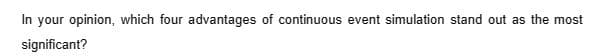 In your opinion, which four advantages of continuous event simulation stand out as the most
significant?