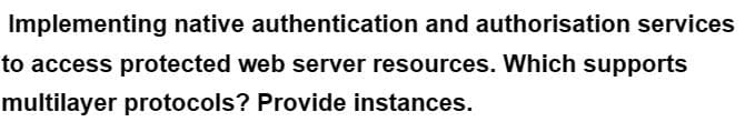 Implementing native authentication and authorisation services
to access protected web server resources. Which supports
multilayer protocols? Provide instances.