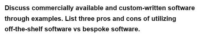 Discuss commercially available and custom-written software
through examples. List three pros and cons of utilizing
off-the-shelf software vs bespoke software.