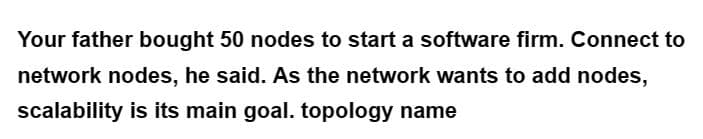 Your father bought 50 nodes to start a software firm. Connect to
network nodes, he said. As the network wants to add nodes,
scalability is its main goal. topology name