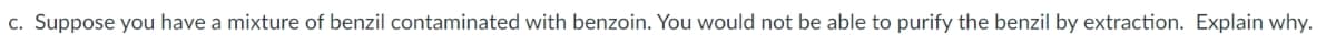c. Suppose you have a mixture of benzil contaminated with benzoin. You would not be able to purify the benzil by extraction. Explain why.
