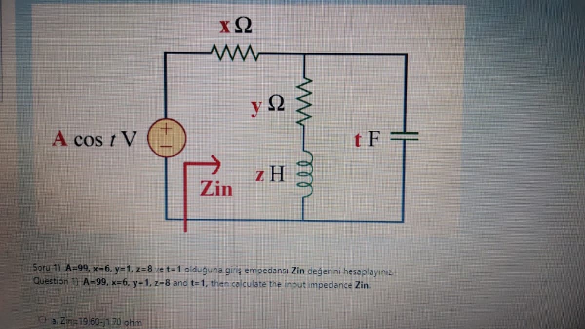 A cost V
xΩ
www
28. Zn=1960-170 ohm
Zin
vΩ
y
2Η
elemm
tF
Soru 1) A=99, x=6, y=1, z=8 we t=1 olduğuna giris empedansi Zin dederini hesaplayiniz.
Question 1) A=99, x=6, y=1, z=8 and t=1, then calculate the input impedance Zin.