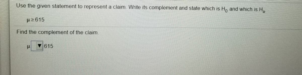 Use the given statement to represent a claim Write its complement and state which is H, and which is H.
μ-615
Find the complement of the claim.
615
