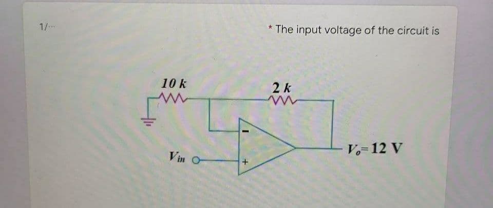 * The input voltage of the circuit is
1/
10 k
2k
V= 12 V
Vin O
+
