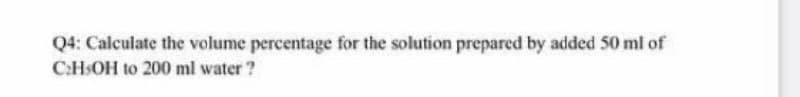 Q4: Calculate the volume percentage for the solution prepared by added 50 ml of
C:HSOH to 200 ml water?
