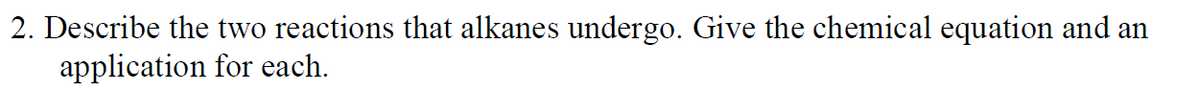 2. Describe the two reactions that alkanes undergo. Give the chemical equation and an
application for each.
