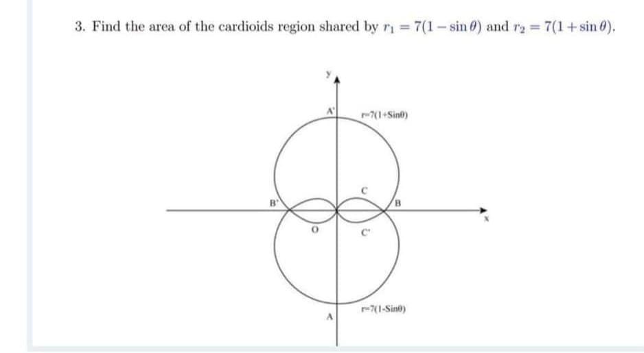 3. Find the area of the cardioids region shared by ri = 7(1- sin 0) and r2 7(1+sin 0).
-7(1+Sint)
B
-7(1-Sino)
