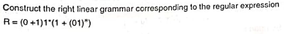 Construct the right linear grammar corresponding to the regular expression
R=(0+1)1*(1 + (01)*)