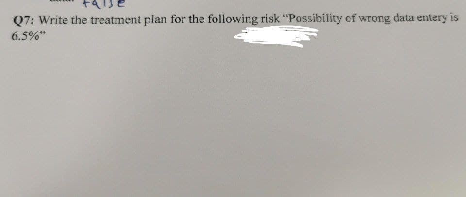 Q7: Write the treatment plan for the following risk "Possibility of wrong data entery is
6.5%"
