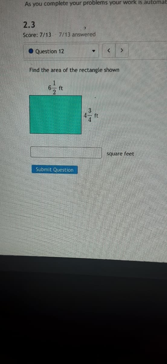 As you complete your problems your work is automat
2.3
Score: 7/13
7/13 answered
O Question 12
Find the area of the rectangle shown
6 ft
ft
square feet
Submit Question
