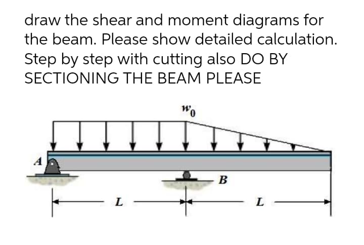 draw the shear and moment diagrams for
the beam. Please show detailed calculation.
Step by step with cutting also DO BY
SECTIONING THE BEAM PLEASE
A
В
L
L
