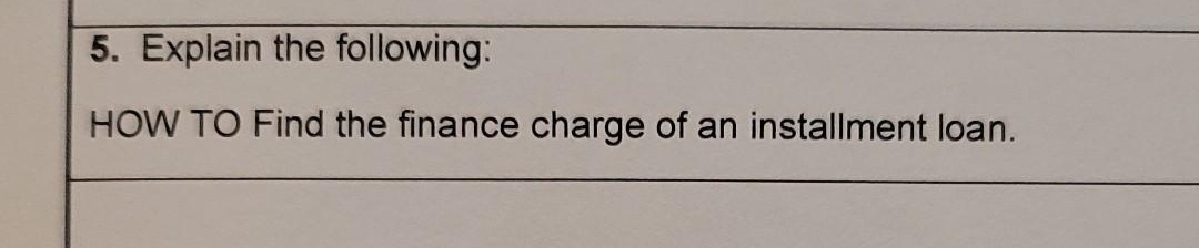 5. Explain the following:
HOW TO Find the finance charge of an installment loan.
