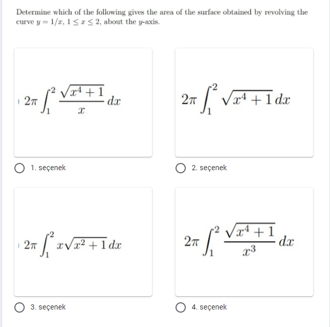 Determine which of the following gives the area of the surface obtained by revolving the
curve y = 1/x, 1 <I< 2, about the y-axis.
x4 + 1
dx
x4 +1 dx
| 27
1. seçenek
2. seçenek
27 /* Vai + 1
x3
27 aVx² +1 dx
dx
3. seçenek
O 4. seçenek
