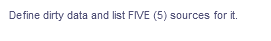 Define dirty data and list FIVE (5) sources for it.
