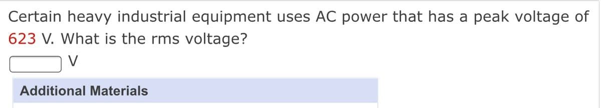 Certain heavy industrial equipment uses AC power that has a peak voltage of
623 V. What is the rms voltage?
Additional Materials
