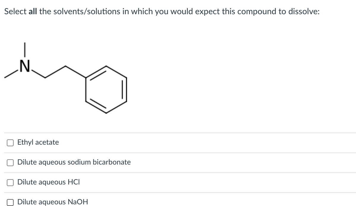 Select all the solvents/solutions in which you would expect this compound to dissolve:
N.
Ethyl acetate
Dilute aqueous sodium bicarbonate
Dilute aqueous HCI
O Dilute aqueous NaOH
