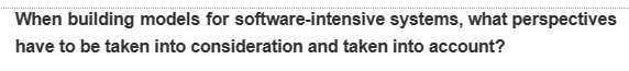 When building models for software-intensive systems, what perspectives
have to be taken into consideration and taken into account?