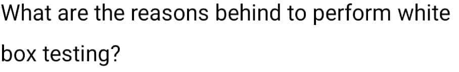 What are the reasons behind to perform white
box testing?