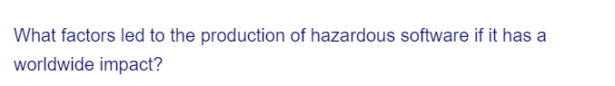 What factors led to the production of hazardous software if it has a
worldwide impact?