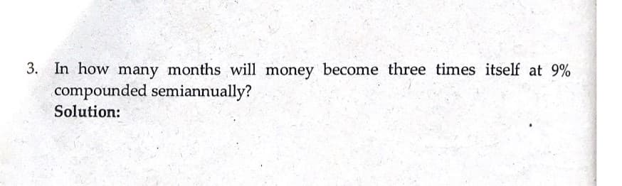 3. In how many months will money become three times itself at 9%
compounded semiannually?
Solution: