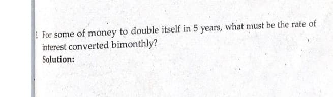 For some of money to double itself in 5 years, what must be the rate of
interest converted bimonthly?
Solution: