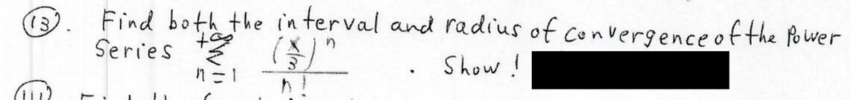 13)
Find both the in terval and radius of convergence of the fo wer
Series "
in
Show!
