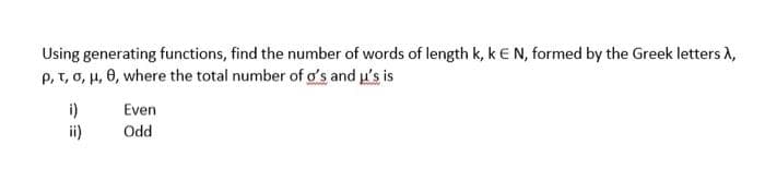 Using generating functions, find the number of words of length k, kE N, formed by the Greek letters A,
P, T, o, H, 0, where the total number of o's and u's is
i)
Even
ii)
Odd
