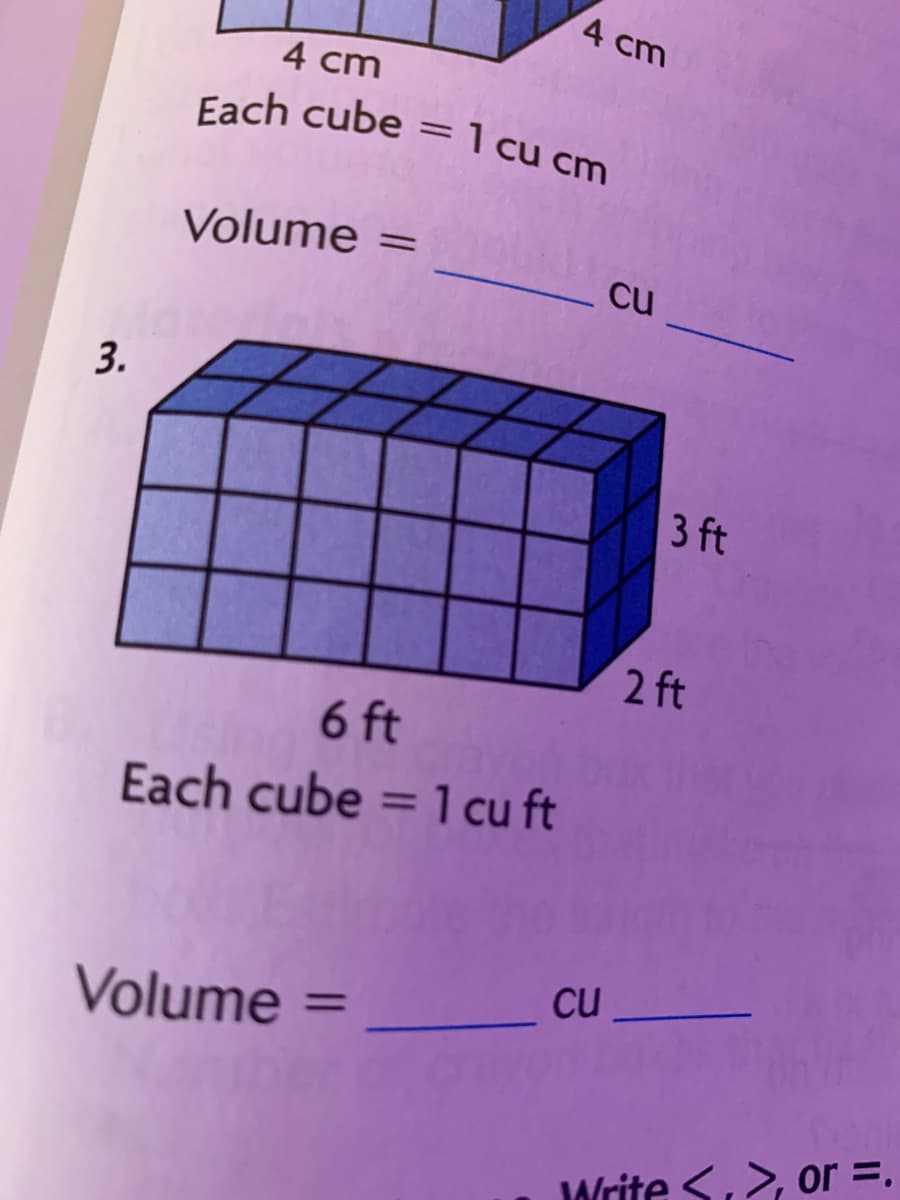 4 cm
Each cube =1cu cm
4 cm
Volume =
cu
3.
3 ft
2 ft
6 ft
Each cube = 1 cu ft
cu
Volume
%3D
Write <,>, or =.
