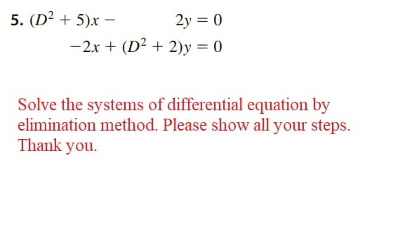 5. (D² + 5)x -
2y = 0
-2x + (D² + 2)y = 0
Solve the systems of differential equation by
elimination method. Please show all your steps.
Thank you.