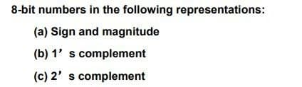 8-bit numbers in the following representations:
(a) Sign and magnitude
(b) 1' s complement
(c) 2' s complement