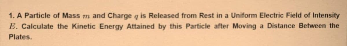1. A Particle of Mass m and Charge q is Released from Rest in a Uniform Electric Field of Intensity
E. Calculate the Kinetic Energy Attained by this Particle after Moving a Distance Between the
Plates.