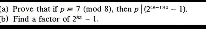 (a) Prove that if p = 7 (mod 8), then p|(2-12 - 1).
(b) Find a factor of 283 - 1.