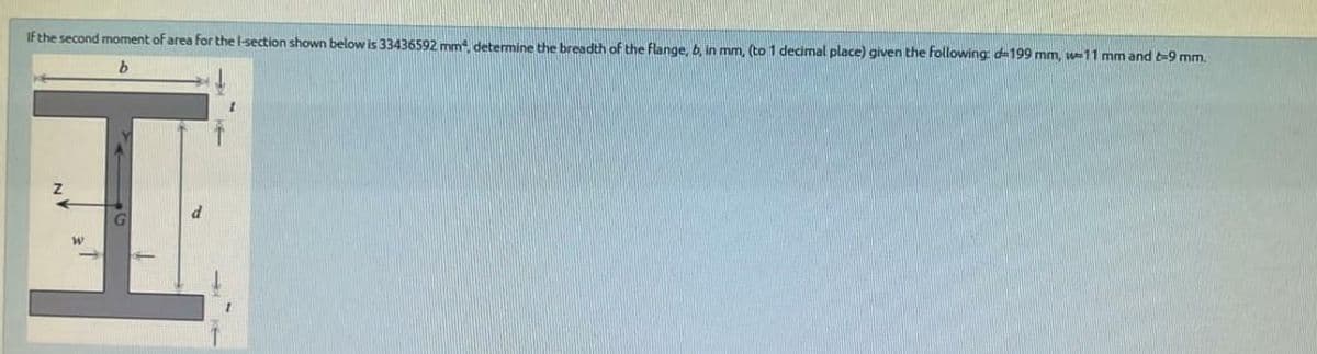 If the second moment of area for the I-section shown below is 33436592 mm, determine the breadth of the flange, b, in mm, (to 1 decimal place) given the following: d=199 mm, 11 mm and t-9 mm.
