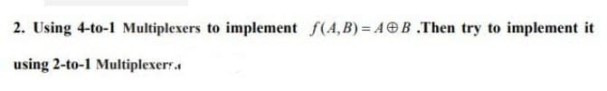 2. Using 4-to-1 Multiplexers to implement f(A,B) = A B .Then try to implement it
using 2-to-1 Multiplexer.