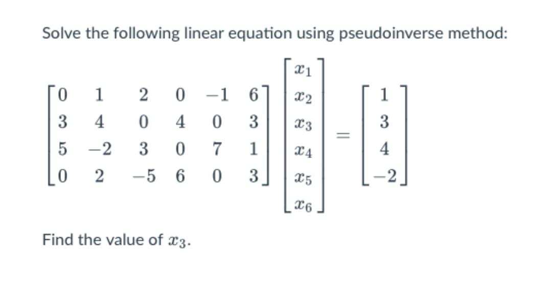 Solve the following linear equation using pseudoinverse method:
0 1
2 0 -1 6
3
4
0
4 0 3
5
-2
3
0
7 1
0
2 -5 6 0 3
Find the value of *3.
x1
X2
X3
X4
x5
X6
=
1
3
4