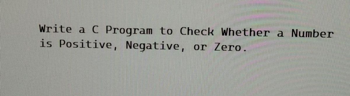 Write a C Program to Check Whether a Number
is Positive, Negative, or Zero.