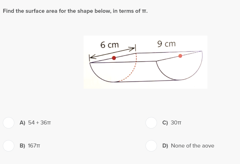 Find the surface area for the shape below, in terms of TT.
A) 54 + 36TT
B) 167TT
6 cm
9 cm
C) 30TT
D) None of the aove