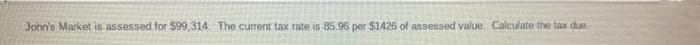 John's Market is assessed for $99,314. The current tax rate is 85.96 per $1426 of assessed value. Calculate the tar due
