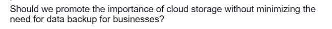 Should we promote the importance of cloud storage without minimizing the
need for data backup for businesses?