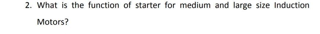 2. What is the function of starter for medium and large size Induction
Motors?
