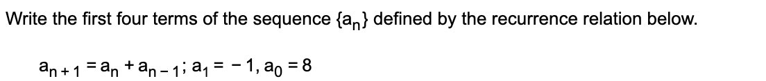 Write the first four terms of the sequence {an} defined by the recurrence relation below.
an +1 = an +an - 1; aq = - 1, ao = 8
%3D
