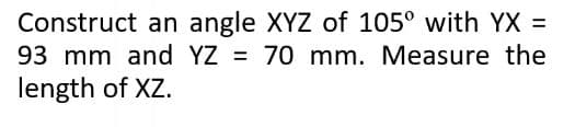 Construct an angle XYZ of 105° with YX =
93 mm and YZ = 70 mm. Measure the
length of XZ.
