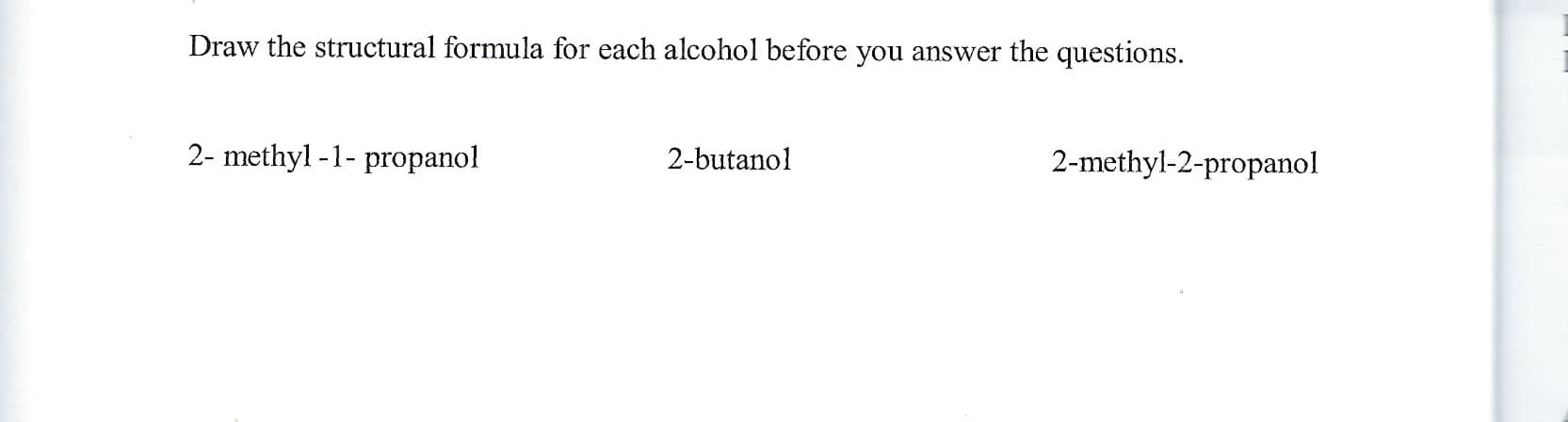 Draw the structural formula for each alcohol before you answer the questions.
2- methyl -1- propanol
2-butanol
2-methyl-2-propanol
