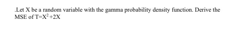 .Let X be a random variable with the gamma probability density function. Derive the
MSE of T=X² +2X
